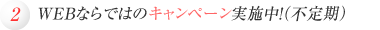 WEBならではのキャンペーン実施中！（不定期）