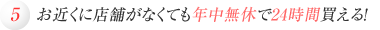 お近くに店舗がなくても年中無休で24時間買える！