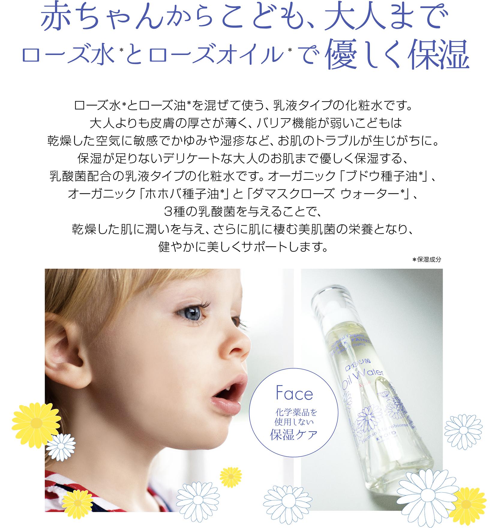 全世代でつかえるローズの力で優しく保湿
振って使用する乳液タイプ（乳化剤不使用） おとなよりも皮膚の厚さが薄く、バリア機能が弱いこどもは乾燥した空気に敏感でかゆみや湿疹など、お肌のトラブルが生じがち。保湿が足りないデリケートな大人の肌まで優しく保湿します。乾燥した肌に潤いを与え、さらに肌に棲む美肌菌の栄養となり、健やか・美しさをサポート